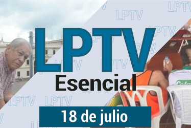 #LPTVEsencial Informativo web 18 de julio del 2023