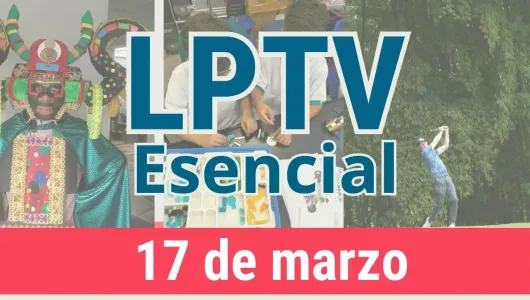 #LPTVEsencial Informativo web 17 de marzo del 2023